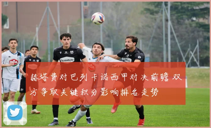 赫塔费对巴列卡诺西甲对决前瞻 双方争取关键积分影响排名走势