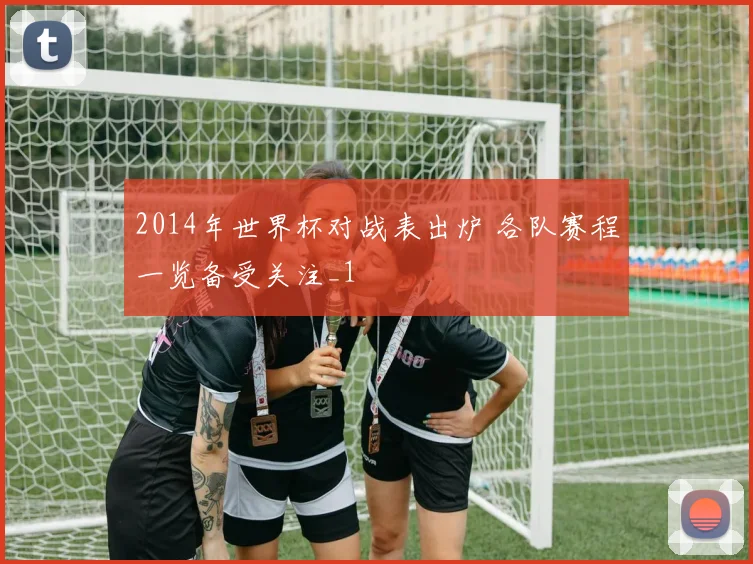 2014年世界杯对战表出炉 各队赛程一览备受关注_1