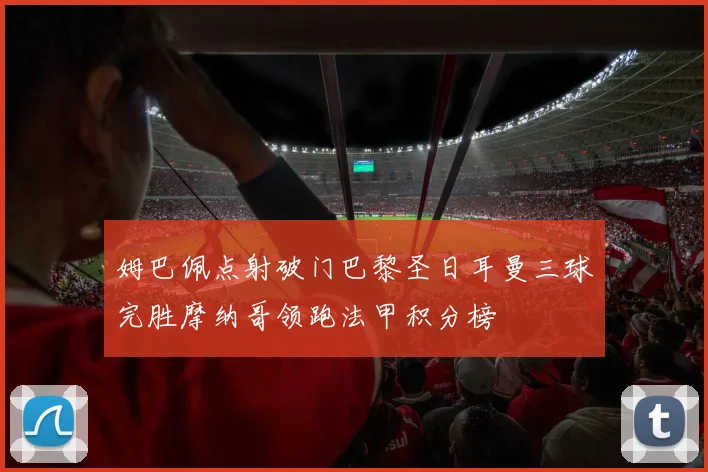 姆巴佩点射破门巴黎圣日耳曼三球完胜摩纳哥领跑法甲积分榜