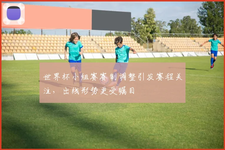 世界杯小组赛赛制调整引发赛程关注,出线形势更受瞩目