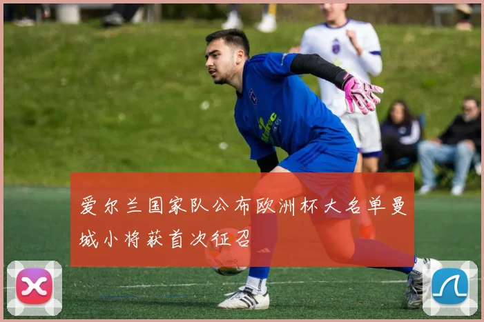爱尔兰国家队公布欧洲杯大名单曼城小将获首次征召