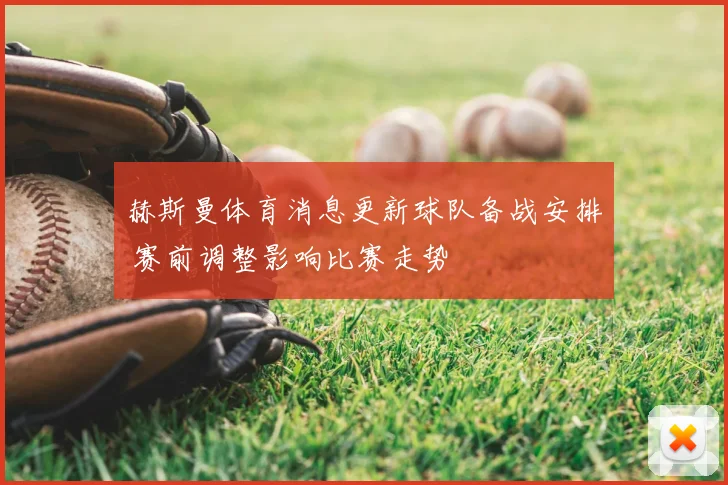 赫斯曼体育消息更新球队备战安排 赛前调整影响比赛走势
