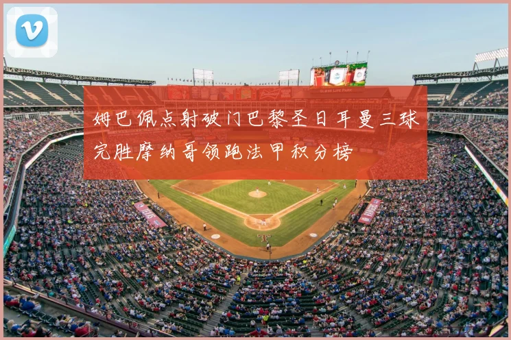 姆巴佩点射破门巴黎圣日耳曼三球完胜摩纳哥领跑法甲积分榜
