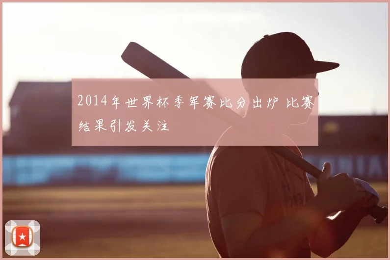 2014年世界杯季军赛比分出炉 比赛结果引发关注