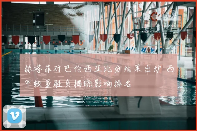赫塔菲对巴伦西亚比分结果出炉 西甲较量胜负揭晓影响排名