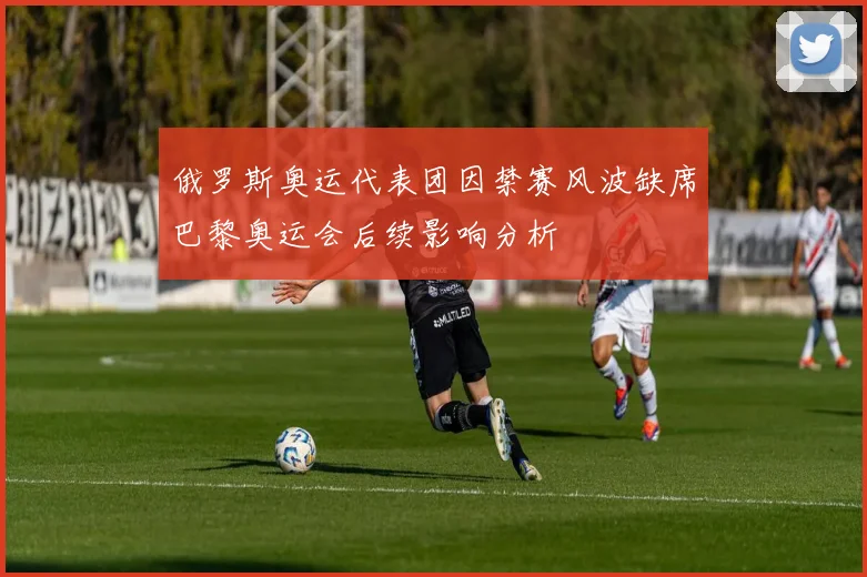 俄罗斯奥运代表团因禁赛风波缺席巴黎奥运会后续影响分析