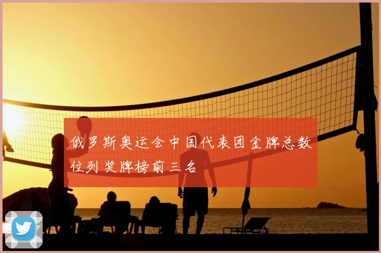俄罗斯奥运会中国代表团金牌总数位列奖牌榜前三名