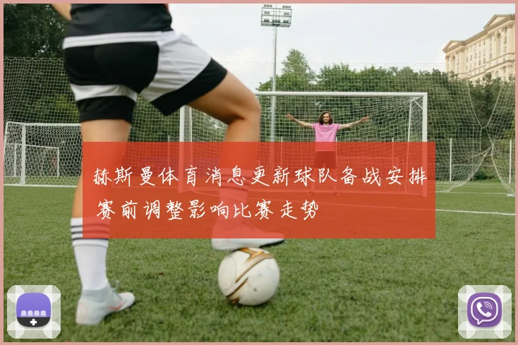 赫斯曼体育消息更新球队备战安排 赛前调整影响比赛走势