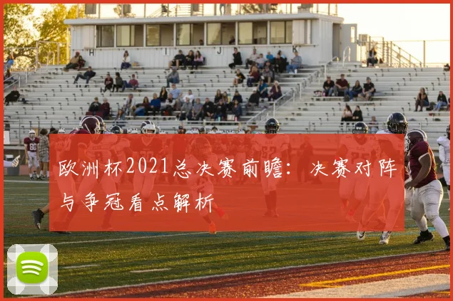 欧洲杯2021总决赛前瞻:决赛对阵与争冠看点解析