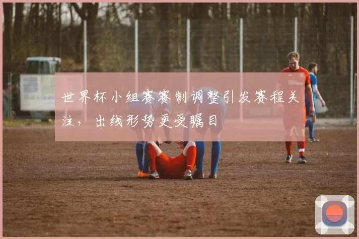 世界杯小组赛赛制调整引发赛程关注,出线形势更受瞩目