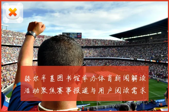 赫尔辛基图书馆举办体育新闻解读活动聚焦赛事报道与用户阅读需求