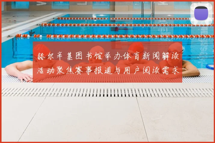 赫尔辛基图书馆举办体育新闻解读活动聚焦赛事报道与用户阅读需求