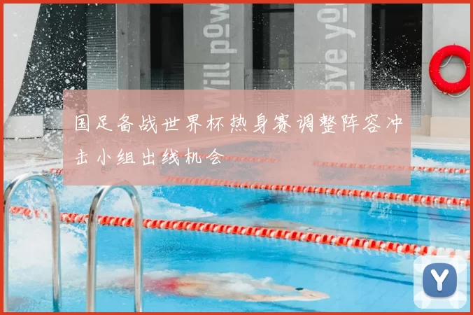 国足备战世界杯热身赛调整阵容冲击小组出线机会