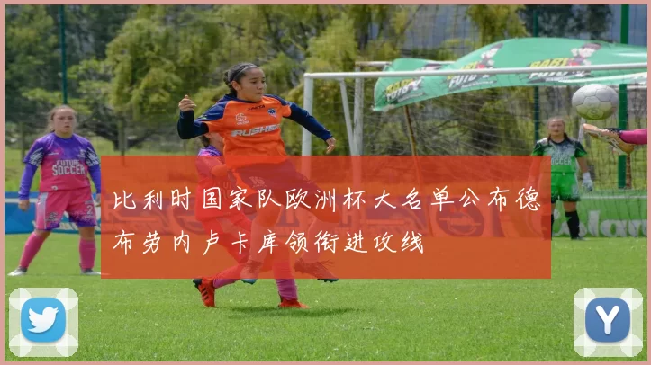 比利时国家队欧洲杯大名单公布德布劳内卢卡库领衔进攻线