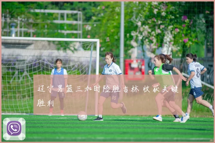 辽宁男篮三加时险胜吉林 收获关键胜利