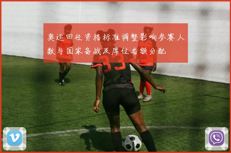 奥运田径资格标准调整影响参赛人数与国家备战及席位名额分配