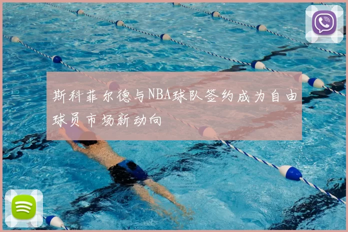 斯科菲尔德与NBA球队签约成为自由球员市场新动向