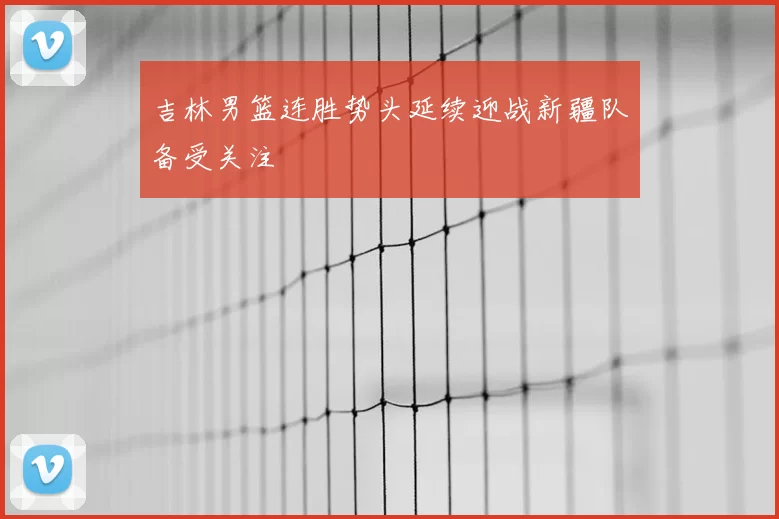 吉林男篮连胜势头延续迎战新疆队备受关注