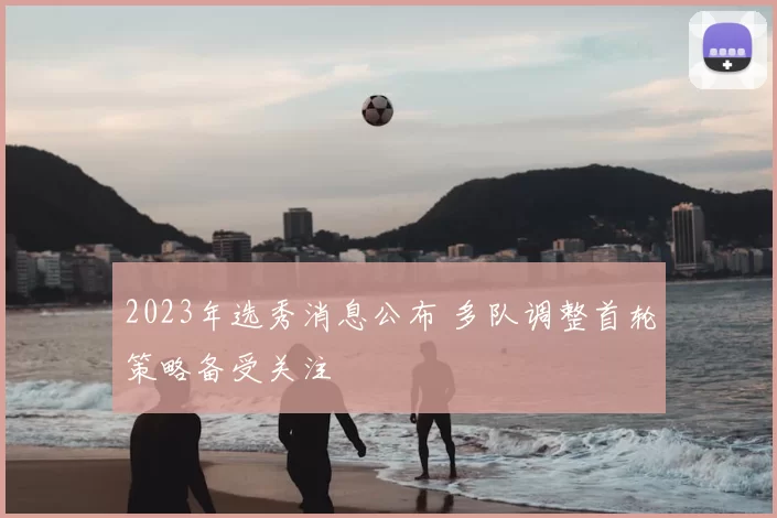 2023年选秀消息公布 多队调整首轮策略备受关注
