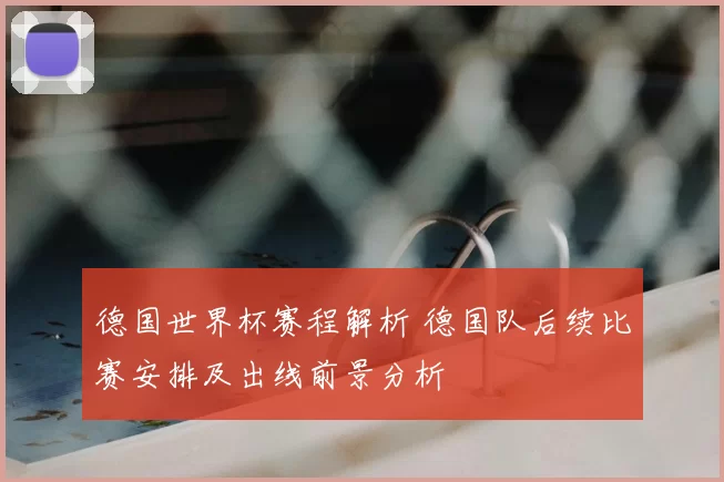 德国世界杯赛程解析 德国队后续比赛安排及出线前景分析