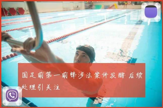 国足前第一前锋涉法案件发酵 后续处理引关注