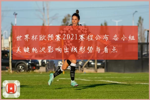 世界杯欧预赛2021赛程公布 各小组关键轮次影响出线形势与看点