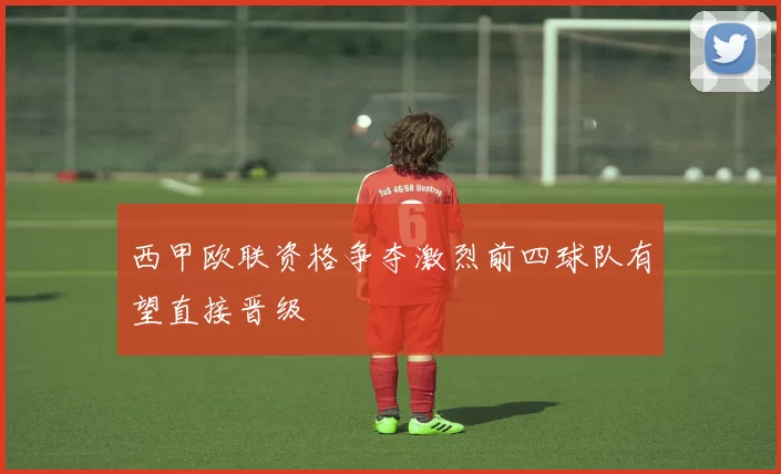 西甲欧联资格争夺激烈前四球队有望直接晋级