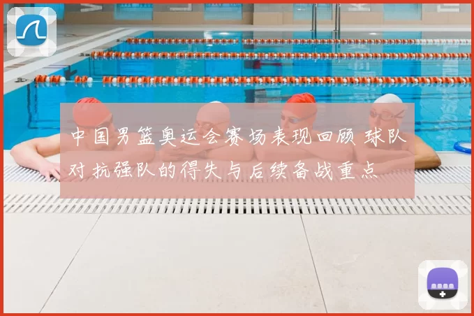 中国男篮奥运会赛场表现回顾 球队对抗强队的得失与后续备战重点