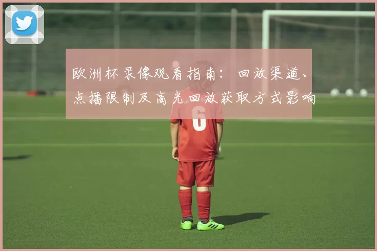 欧洲杯录像观看指南：回放渠道、点播限制及高光回放获取方式影响观赛
