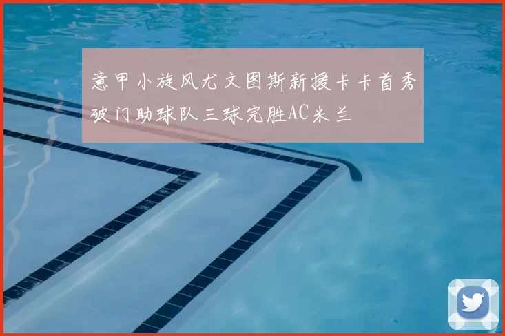 意甲小旋风尤文图斯新援卡卡首秀破门助球队三球完胜AC米兰