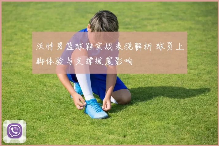 沃特男篮球鞋实战表现解析 球员上脚体验与支撑缓震影响