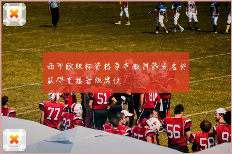 西甲欧联杯资格争夺激烈第五名将获得直接晋级席位