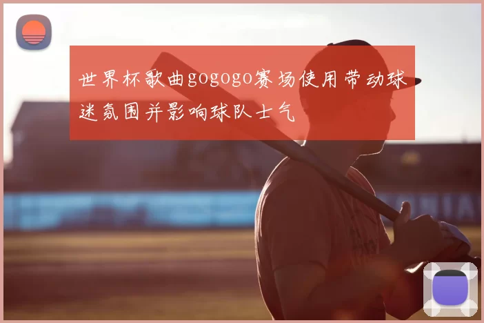 世界杯歌曲gogogo赛场使用带动球迷氛围并影响球队士气
