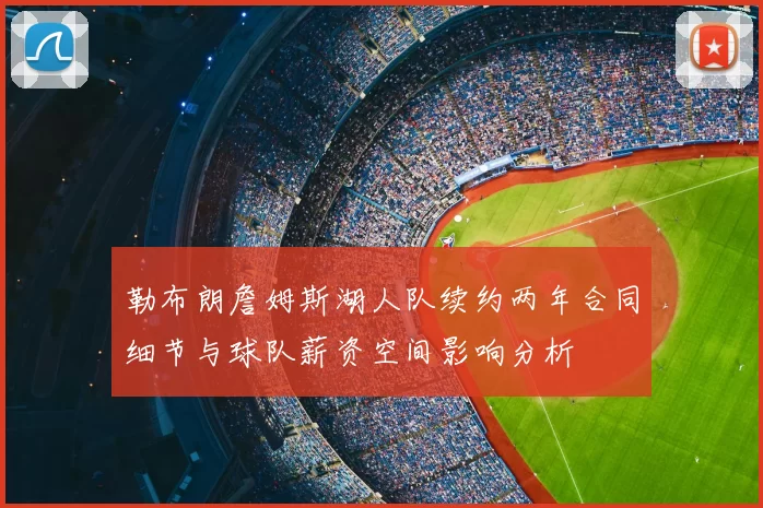 勒布朗詹姆斯湖人队续约两年合同细节与球队薪资空间影响分析