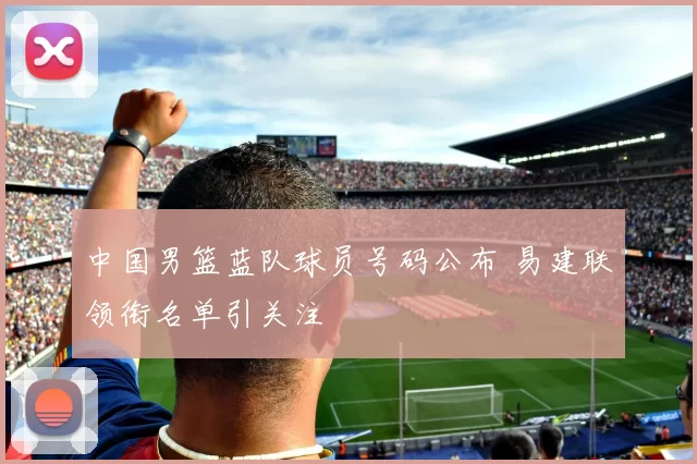 中国男篮蓝队球员号码公布 易建联领衔名单引关注