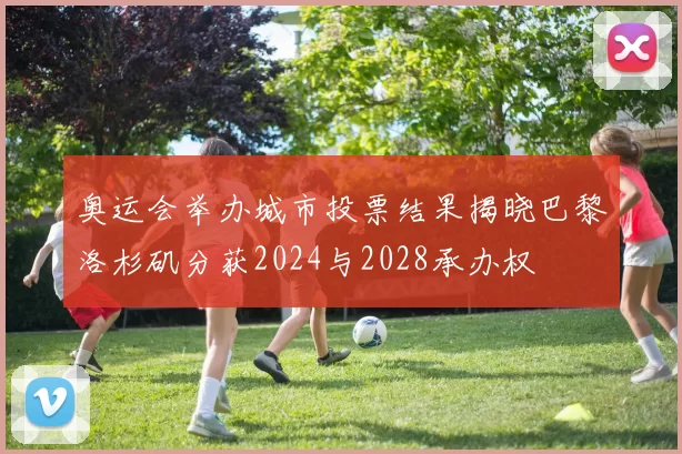 奥运会举办城市投票结果揭晓巴黎洛杉矶分获2024与2028承办权