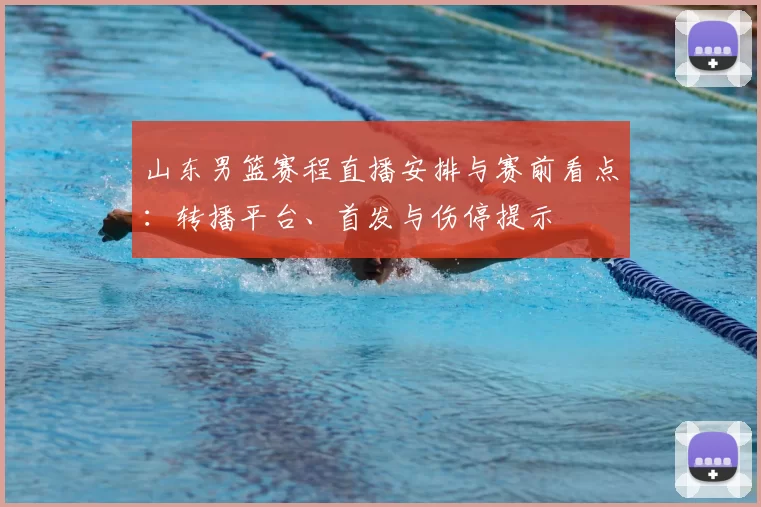 山东男篮赛程直播安排与赛前看点：转播平台、首发与伤停提示