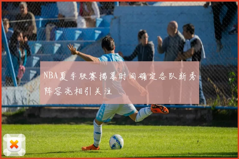 NBA夏季联赛揭幕时间确定各队新秀阵容亮相引关注