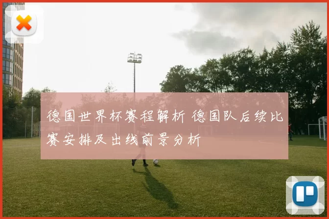 德国世界杯赛程解析 德国队后续比赛安排及出线前景分析