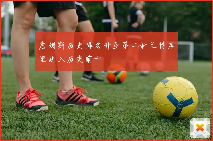 詹姆斯历史排名升至第二杜兰特库里进入历史前十