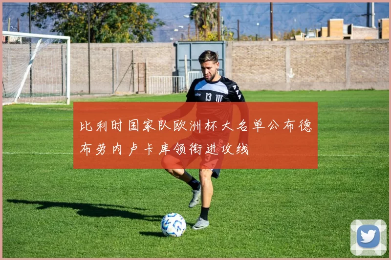 比利时国家队欧洲杯大名单公布德布劳内卢卡库领衔进攻线