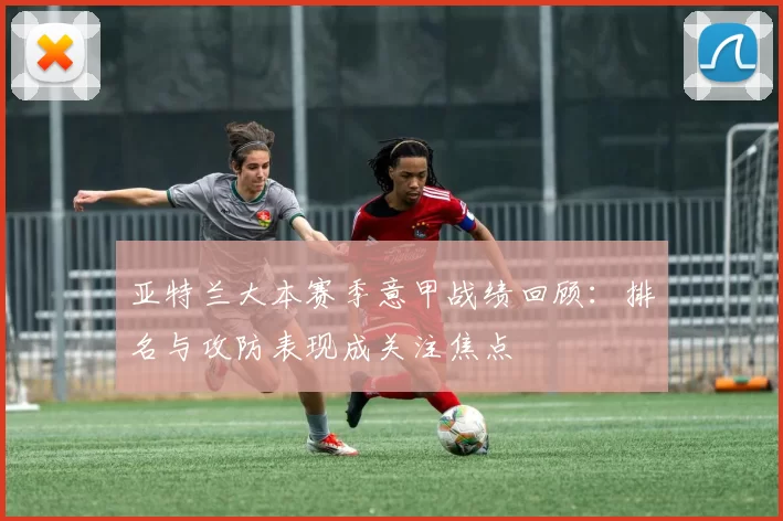 亚特兰大本赛季意甲战绩回顾：排名与攻防表现成关注焦点