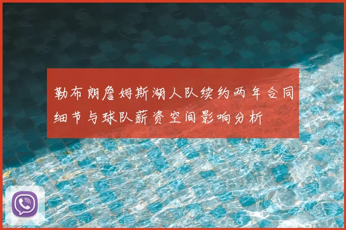 勒布朗詹姆斯湖人队续约两年合同细节与球队薪资空间影响分析