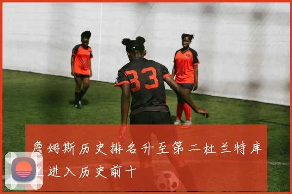 詹姆斯历史排名升至第二杜兰特库里进入历史前十