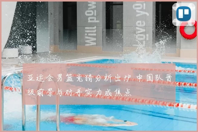 亚运会男篮竞猜分析出炉 中国队晋级前景与对手实力成焦点