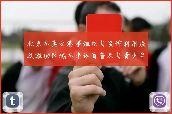 北京冬奥会赛事组织与场馆利用成效推动区域冬季体育普及与青少年参与