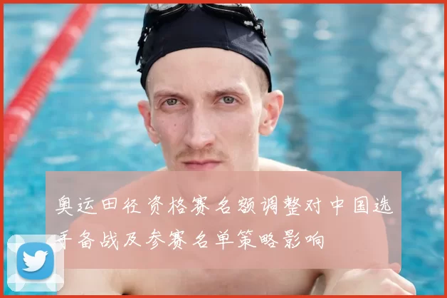 奥运田径资格赛名额调整对中国选手备战及参赛名单策略影响