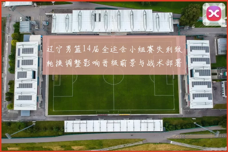 辽宁男篮14届全运会小组赛失利致轮换调整影响晋级前景与战术部署