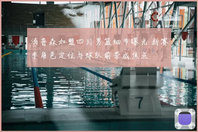 汤普森加盟四川男篮细节曝光 新赛季角色定位与球队前景成焦点