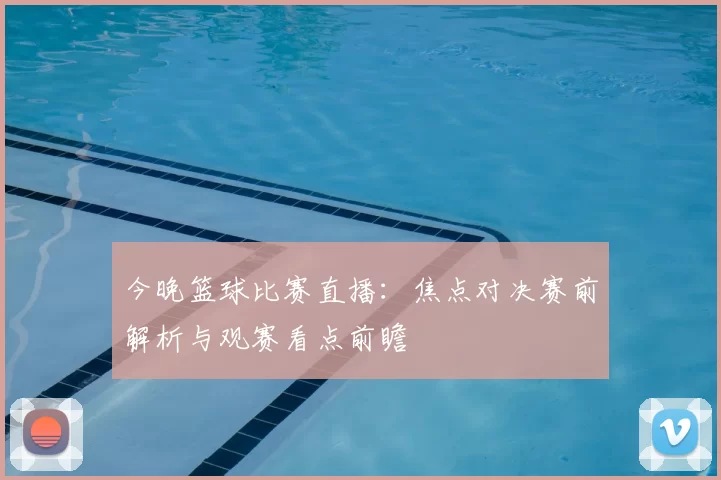 今晚篮球比赛直播：焦点对决赛前解析与观赛看点前瞻